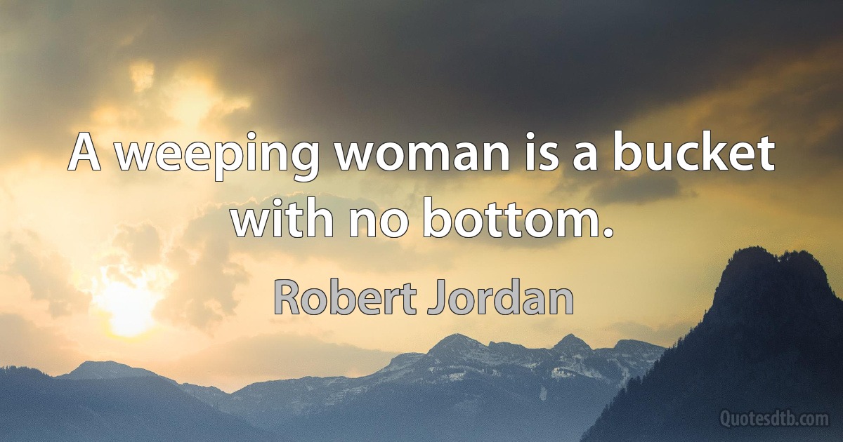 A weeping woman is a bucket with no bottom. (Robert Jordan)