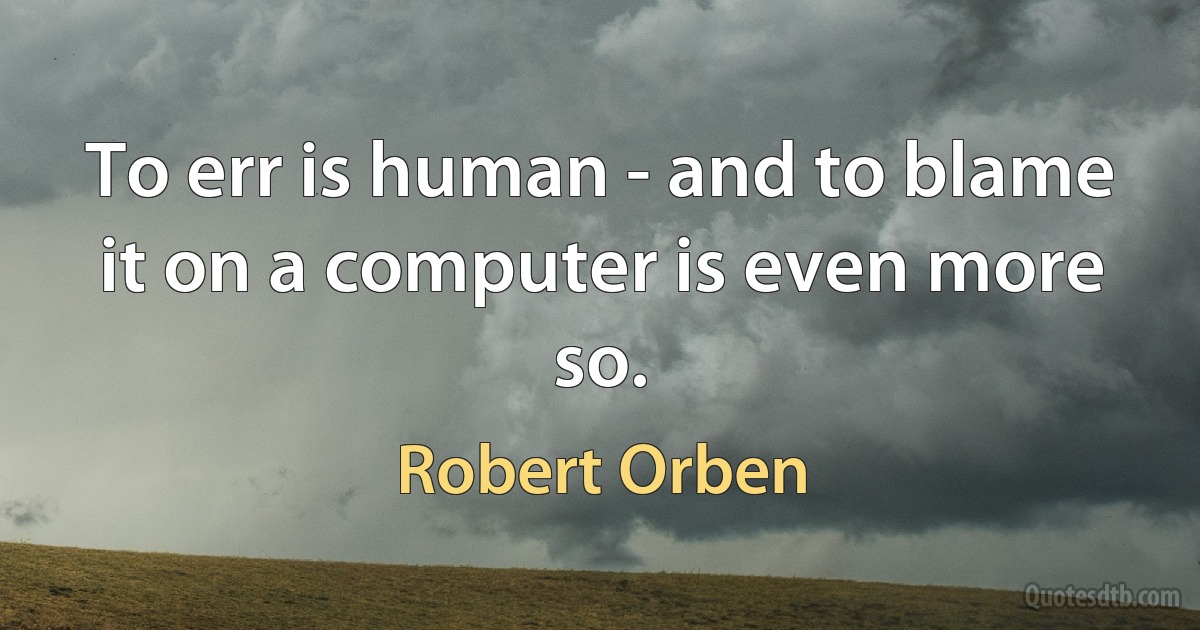 To err is human - and to blame it on a computer is even more so. (Robert Orben)