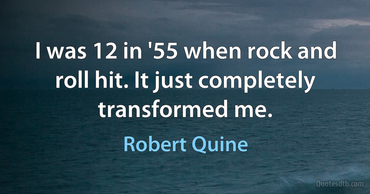 I was 12 in '55 when rock and roll hit. It just completely transformed me. (Robert Quine)