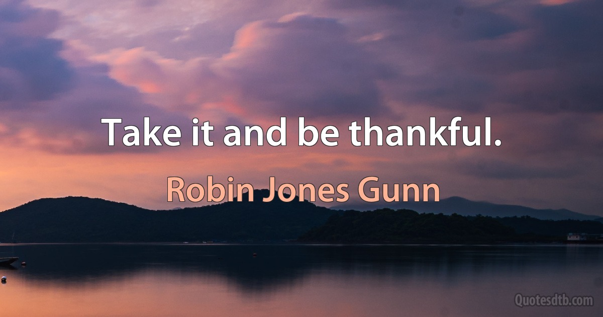 Take it and be thankful. (Robin Jones Gunn)