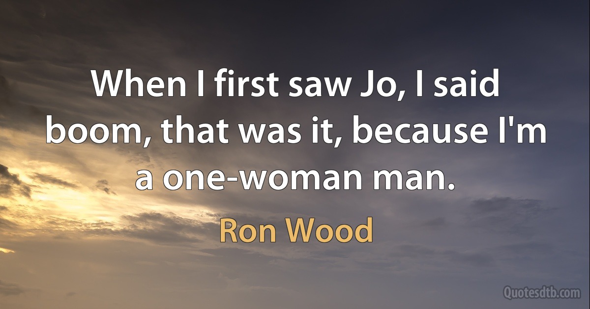 When I first saw Jo, I said boom, that was it, because I'm a one-woman man. (Ron Wood)