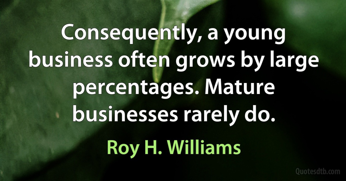 Consequently, a young business often grows by large percentages. Mature businesses rarely do. (Roy H. Williams)