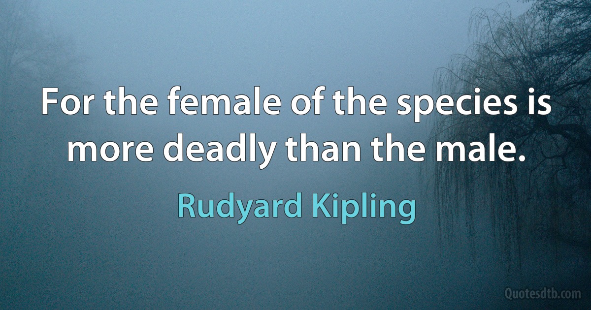 For the female of the species is more deadly than the male. (Rudyard Kipling)