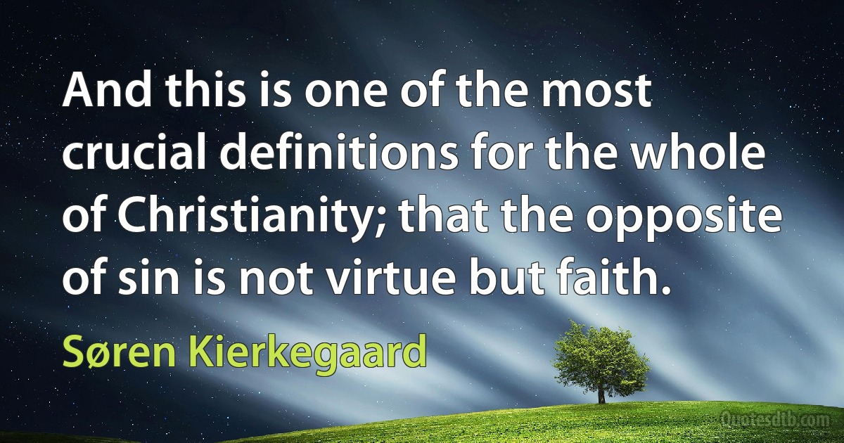 And this is one of the most crucial definitions for the whole of Christianity; that the opposite of sin is not virtue but faith. (Søren Kierkegaard)