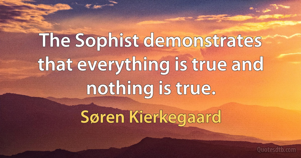 The Sophist demonstrates that everything is true and nothing is true. (Søren Kierkegaard)