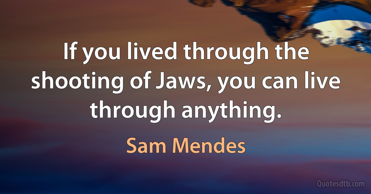 If you lived through the shooting of Jaws, you can live through anything. (Sam Mendes)