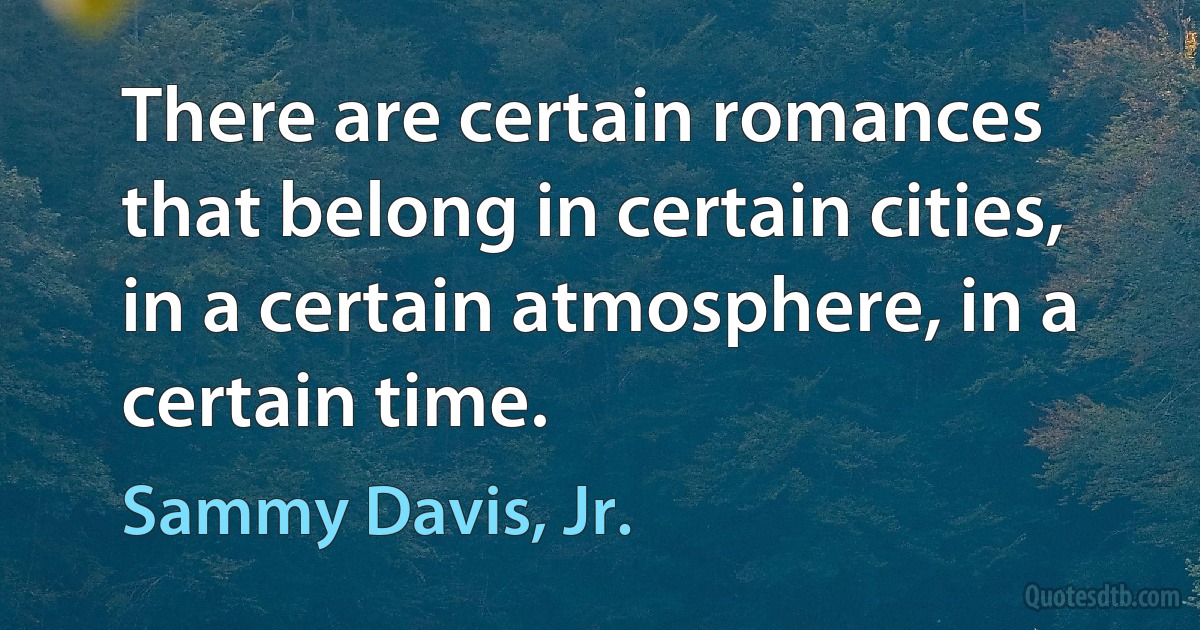 There are certain romances that belong in certain cities, in a certain atmosphere, in a certain time. (Sammy Davis, Jr.)