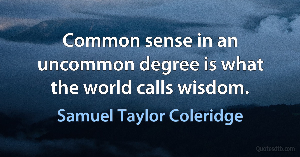 Common sense in an uncommon degree is what the world calls wisdom. (Samuel Taylor Coleridge)