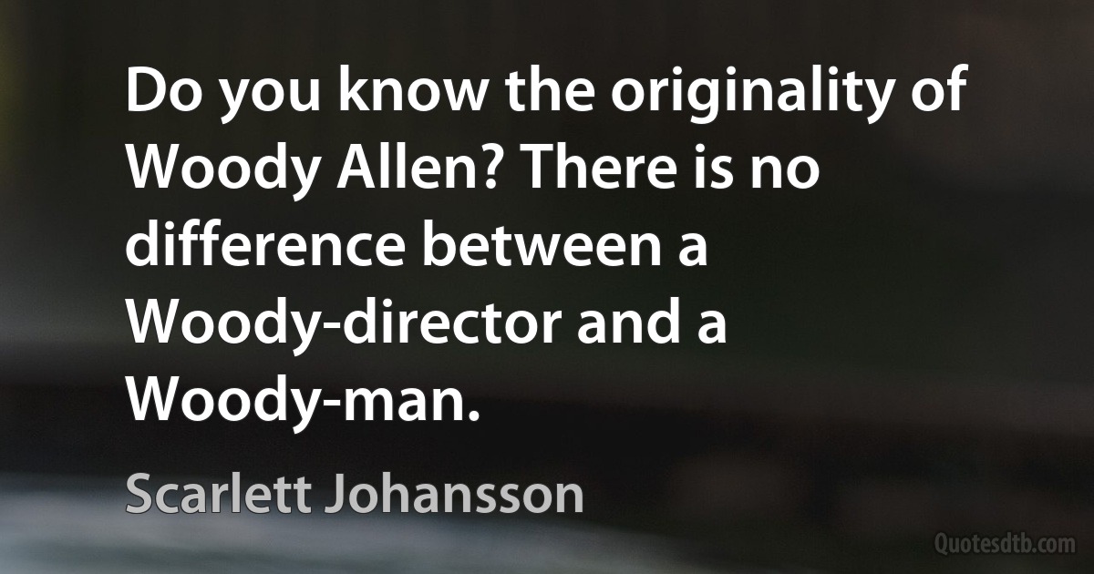 Do you know the originality of Woody Allen? There is no difference between a Woody-director and a Woody-man. (Scarlett Johansson)