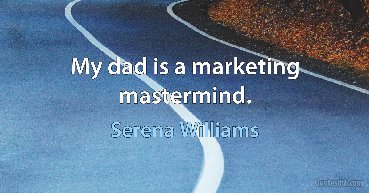 My dad is a marketing mastermind. (Serena Williams)