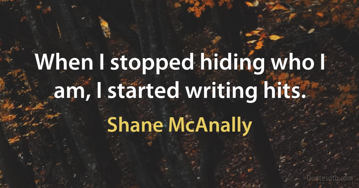 When I stopped hiding who I am, I started writing hits. (Shane McAnally)