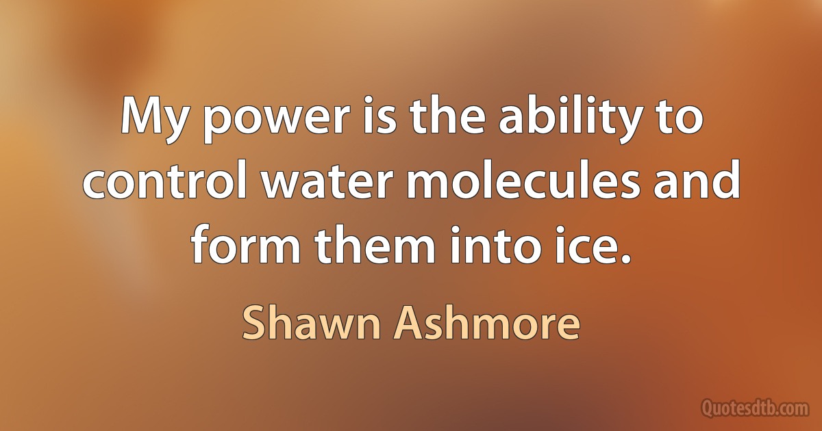 My power is the ability to control water molecules and form them into ice. (Shawn Ashmore)