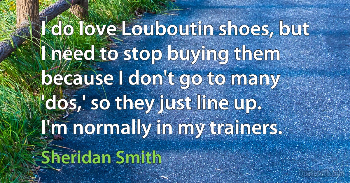 I do love Louboutin shoes, but I need to stop buying them because I don't go to many 'dos,' so they just line up. I'm normally in my trainers. (Sheridan Smith)