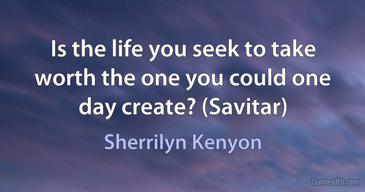 Is the life you seek to take worth the one you could one day create? (Savitar) (Sherrilyn Kenyon)