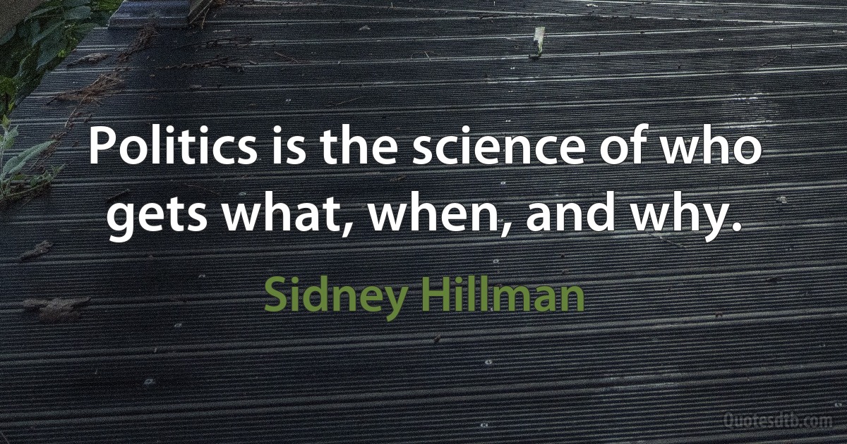 Politics is the science of who gets what, when, and why. (Sidney Hillman)