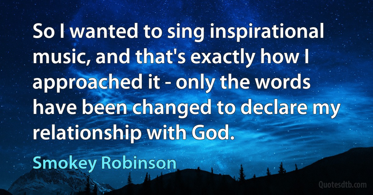 So I wanted to sing inspirational music, and that's exactly how I approached it - only the words have been changed to declare my relationship with God. (Smokey Robinson)