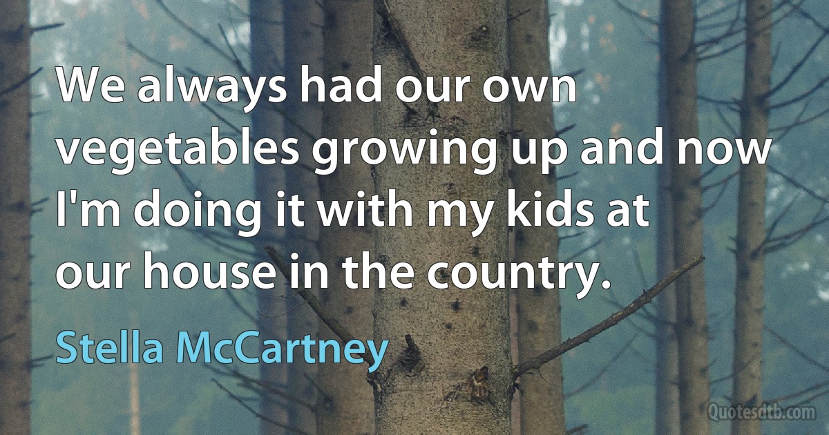 We always had our own vegetables growing up and now I'm doing it with my kids at our house in the country. (Stella McCartney)