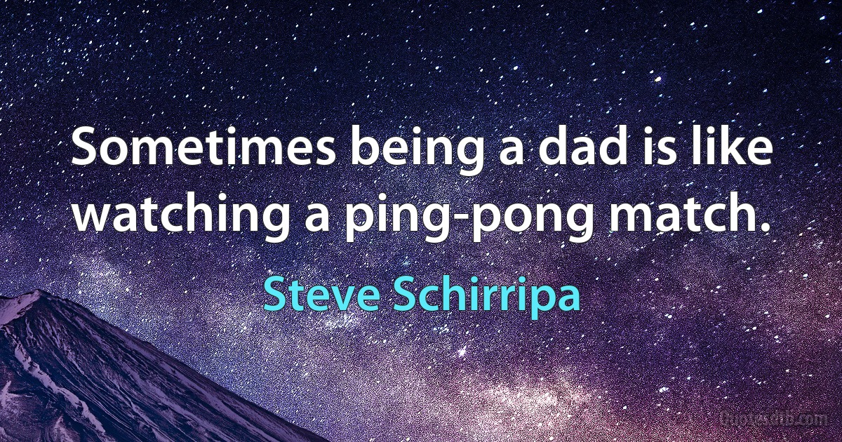 Sometimes being a dad is like watching a ping-pong match. (Steve Schirripa)