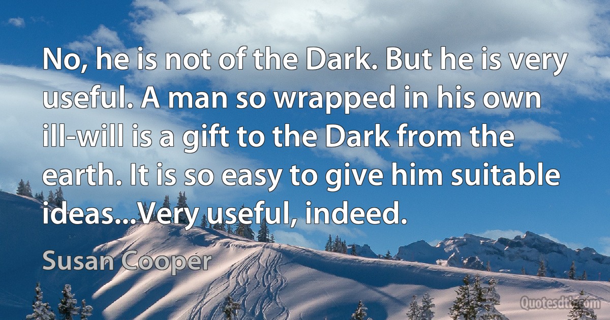 No, he is not of the Dark. But he is very useful. A man so wrapped in his own ill-will is a gift to the Dark from the earth. It is so easy to give him suitable ideas...Very useful, indeed. (Susan Cooper)