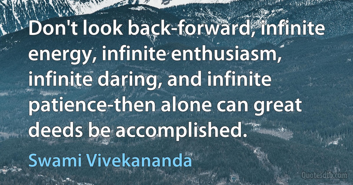 Don't look back-forward, infinite energy, infinite enthusiasm, infinite daring, and infinite patience-then alone can great deeds be accomplished. (Swami Vivekananda)