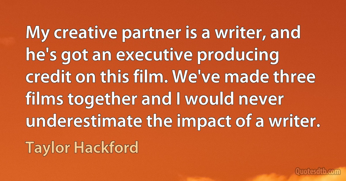 My creative partner is a writer, and he's got an executive producing credit on this film. We've made three films together and I would never underestimate the impact of a writer. (Taylor Hackford)