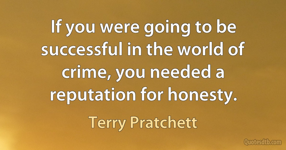 If you were going to be successful in the world of crime, you needed a reputation for honesty. (Terry Pratchett)