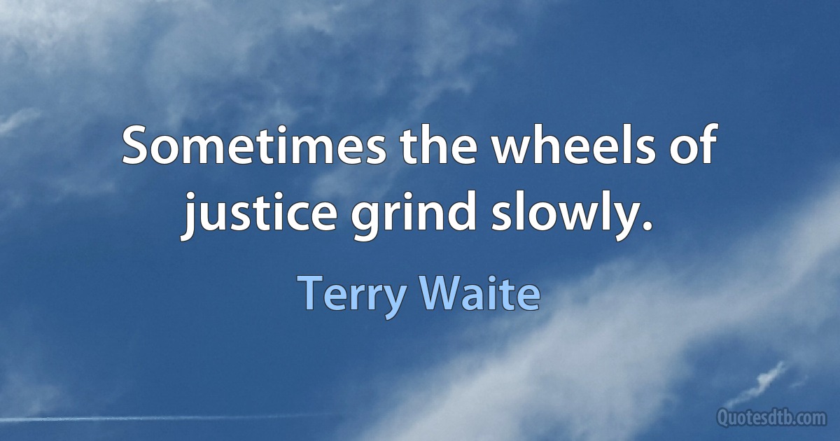 Sometimes the wheels of justice grind slowly. (Terry Waite)