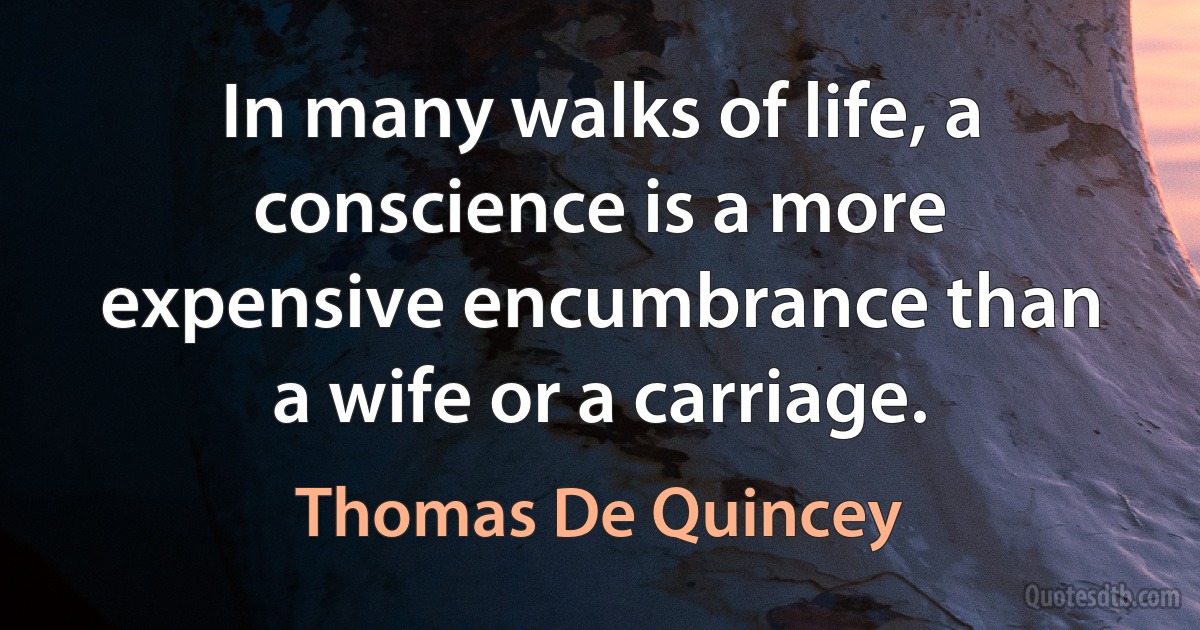 In many walks of life, a conscience is a more expensive encumbrance than a wife or a carriage. (Thomas De Quincey)