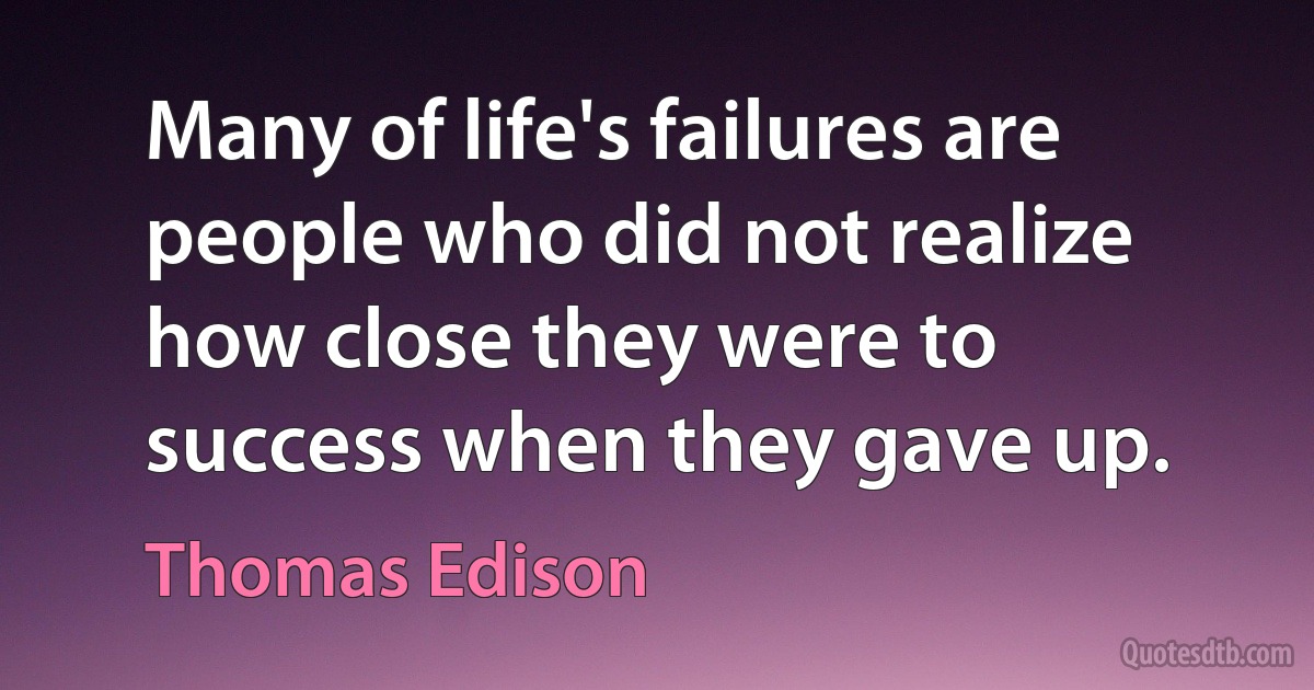 Many of life's failures are people who did not realize how close they were to success when they gave up. (Thomas Edison)