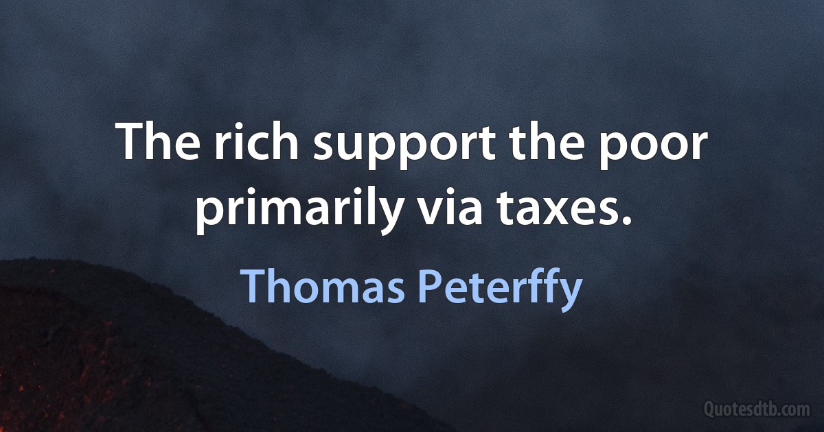 The rich support the poor primarily via taxes. (Thomas Peterffy)