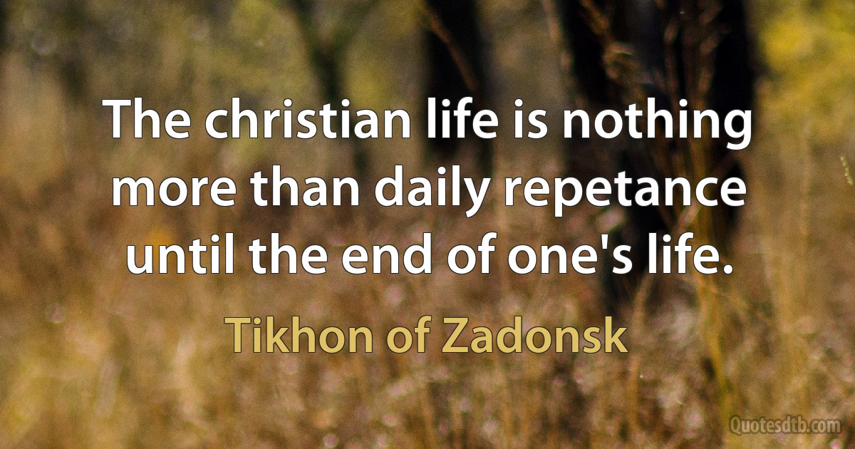 The christian life is nothing more than daily repetance until the end of one's life. (Tikhon of Zadonsk)