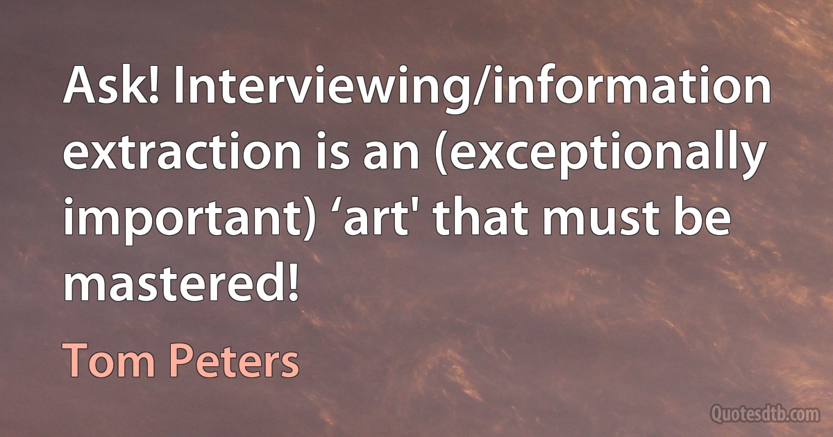 Ask! Interviewing/information extraction is an (exceptionally important) ‘art' that must be mastered! (Tom Peters)