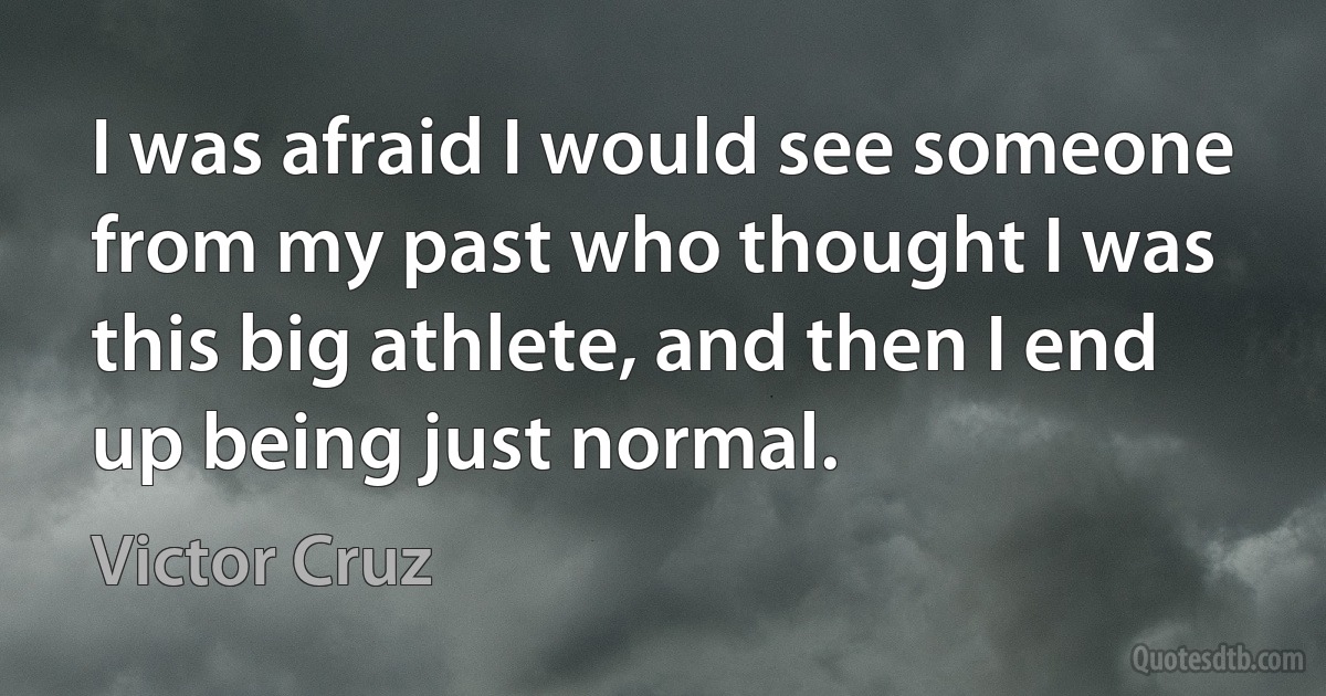 I was afraid I would see someone from my past who thought I was this big athlete, and then I end up being just normal. (Victor Cruz)