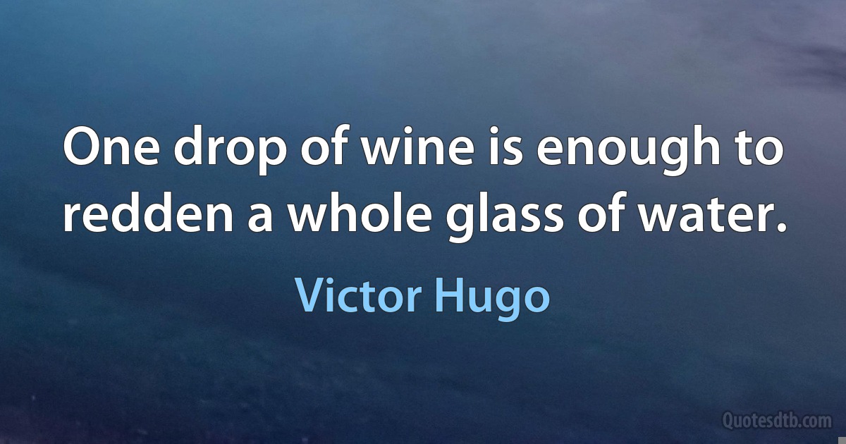 One drop of wine is enough to redden a whole glass of water. (Victor Hugo)