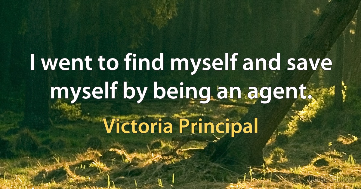 I went to find myself and save myself by being an agent. (Victoria Principal)