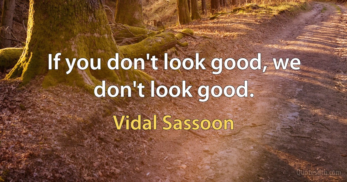 If you don't look good, we don't look good. (Vidal Sassoon)