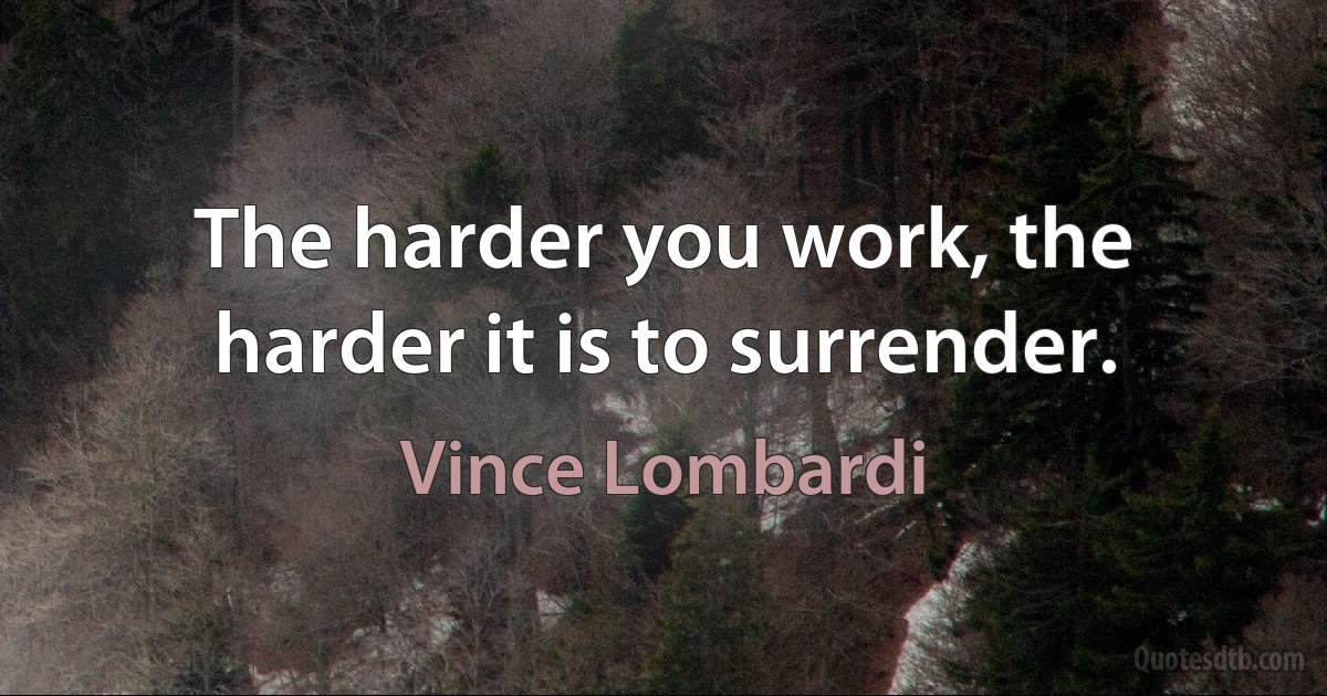 The harder you work, the harder it is to surrender. (Vince Lombardi)