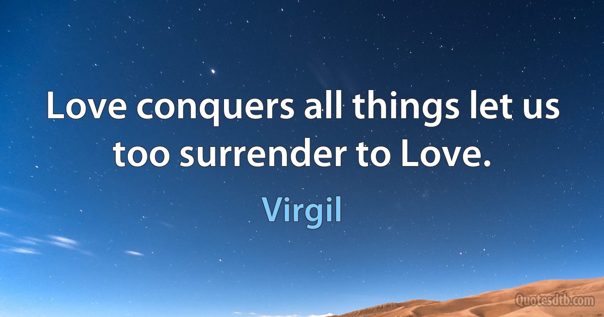 Love conquers all things let us too surrender to Love. (Virgil)