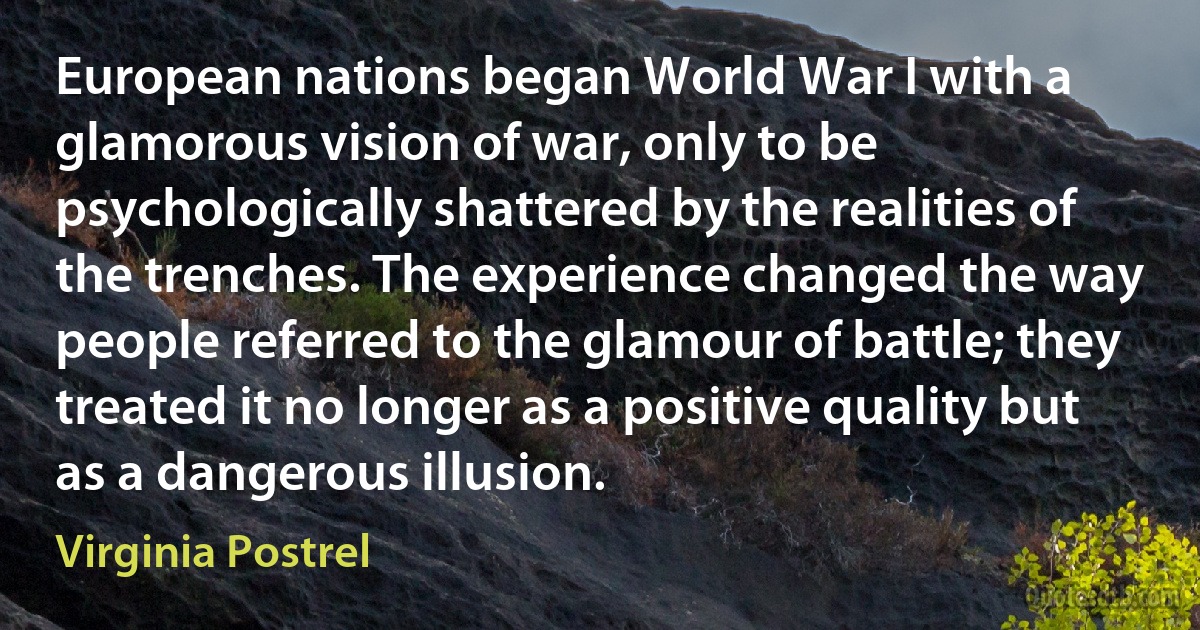 European nations began World War I with a glamorous vision of war, only to be psychologically shattered by the realities of the trenches. The experience changed the way people referred to the glamour of battle; they treated it no longer as a positive quality but as a dangerous illusion. (Virginia Postrel)