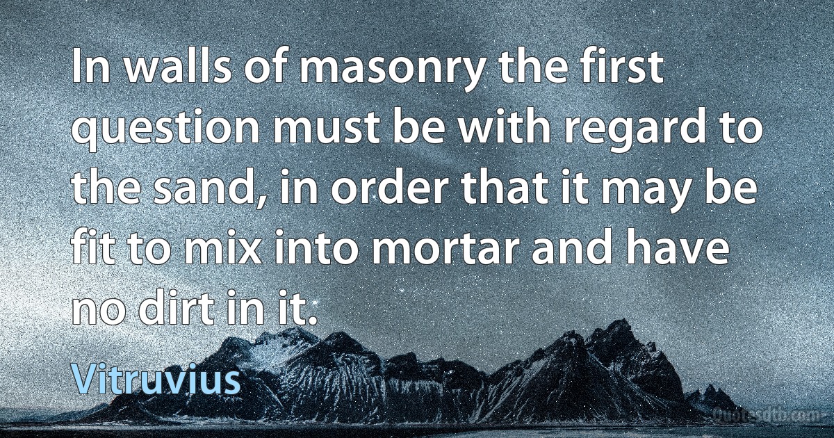 In walls of masonry the first question must be with regard to the sand, in order that it may be fit to mix into mortar and have no dirt in it. (Vitruvius)