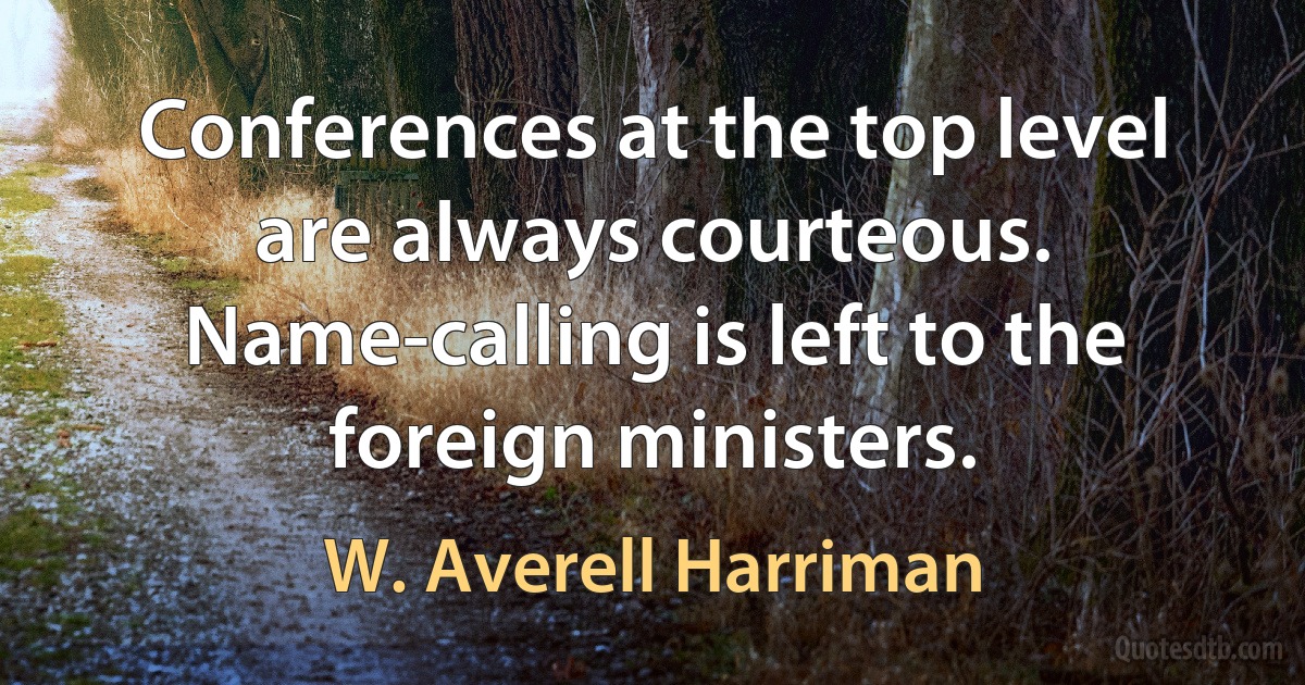 Conferences at the top level are always courteous. Name-calling is left to the foreign ministers. (W. Averell Harriman)