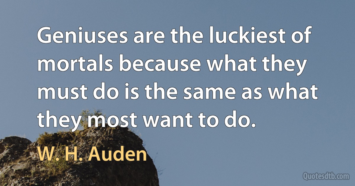 Geniuses are the luckiest of mortals because what they must do is the same as what they most want to do. (W. H. Auden)