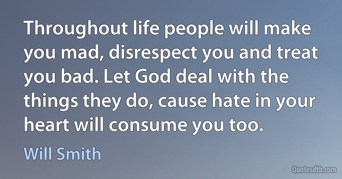 Throughout life people will make you mad, disrespect you and treat you bad. Let God deal with the things they do, cause hate in your heart will consume you too. (Will Smith)