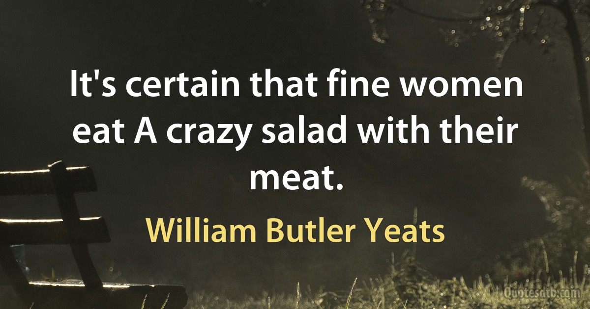 It's certain that fine women eat A crazy salad with their meat. (William Butler Yeats)