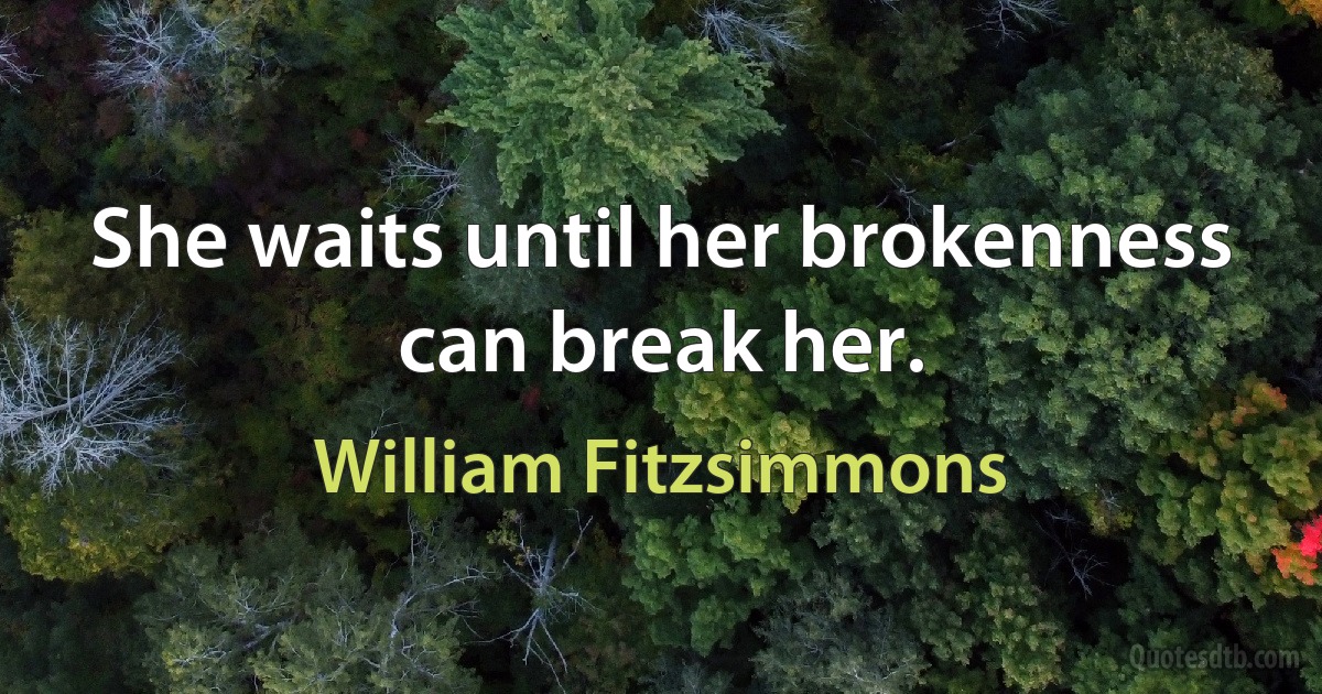 She waits until her brokenness can break her. (William Fitzsimmons)