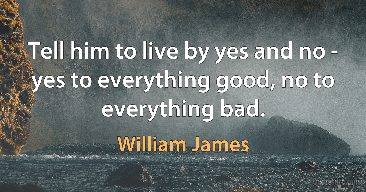 Tell him to live by yes and no - yes to everything good, no to everything bad. (William James)