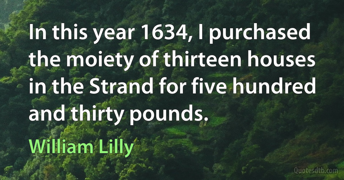 In this year 1634, I purchased the moiety of thirteen houses in the Strand for five hundred and thirty pounds. (William Lilly)