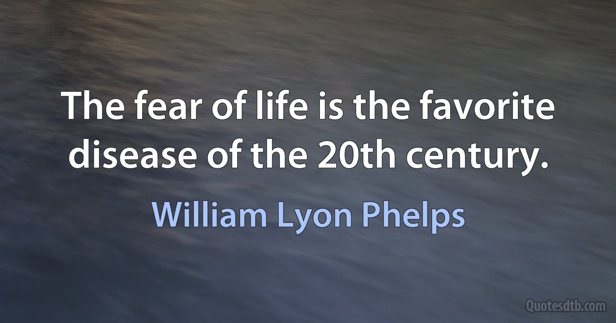 The fear of life is the favorite disease of the 20th century. (William Lyon Phelps)