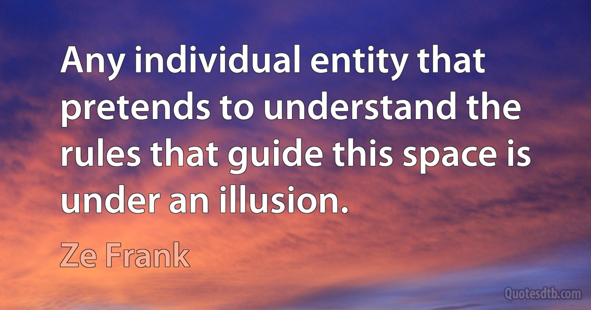 Any individual entity that pretends to understand the rules that guide this space is under an illusion. (Ze Frank)