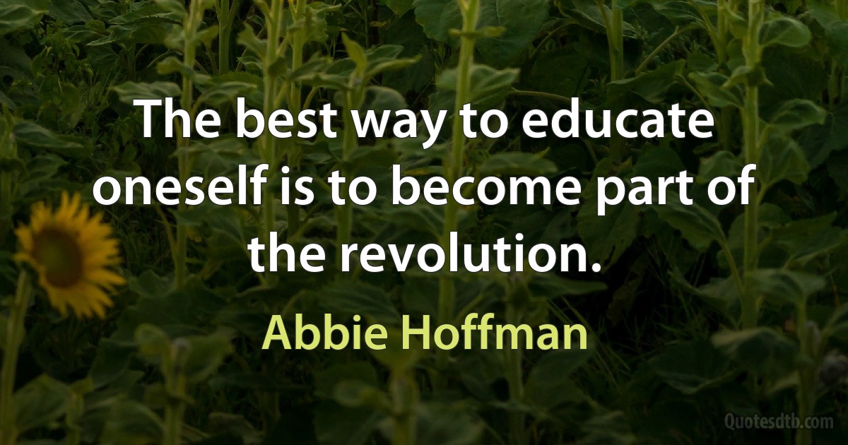 The best way to educate oneself is to become part of the revolution. (Abbie Hoffman)